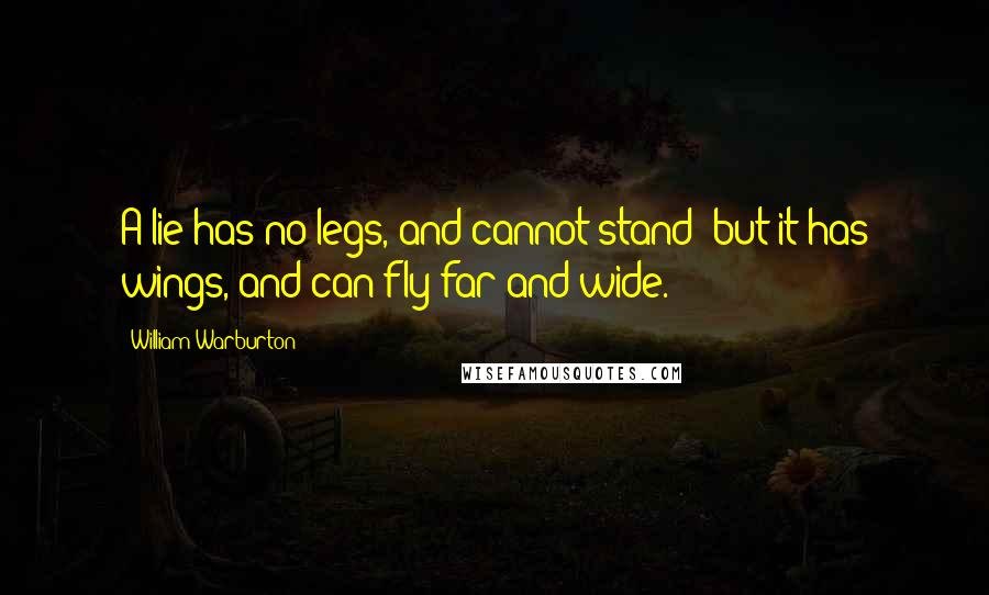 William Warburton Quotes: A lie has no legs, and cannot stand; but it has wings, and can fly far and wide.