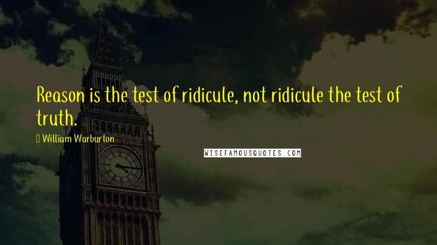 William Warburton Quotes: Reason is the test of ridicule, not ridicule the test of truth.