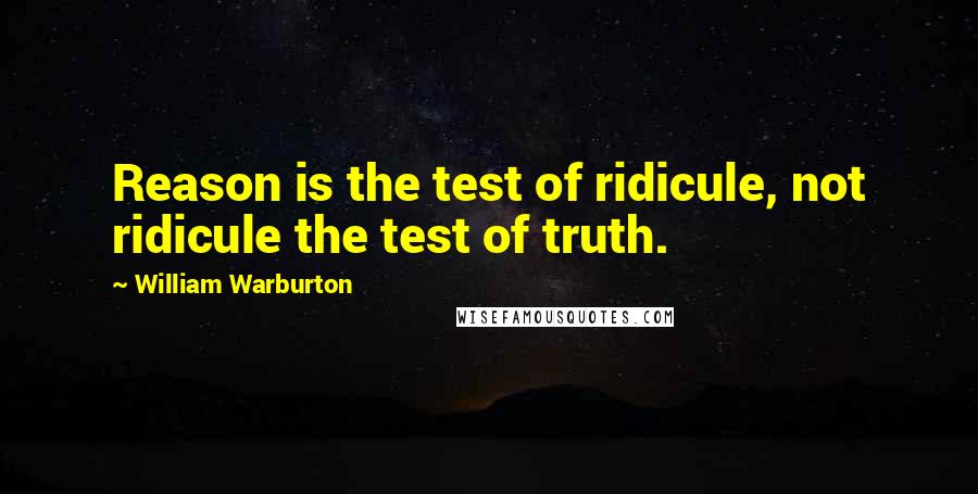 William Warburton Quotes: Reason is the test of ridicule, not ridicule the test of truth.