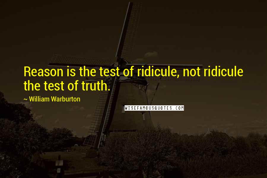 William Warburton Quotes: Reason is the test of ridicule, not ridicule the test of truth.