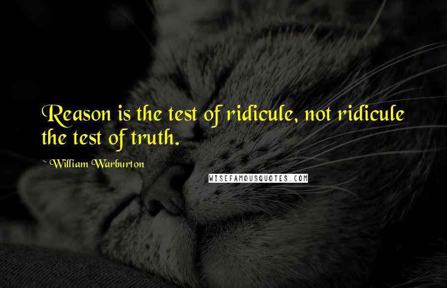 William Warburton Quotes: Reason is the test of ridicule, not ridicule the test of truth.