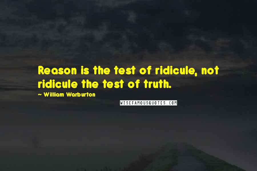 William Warburton Quotes: Reason is the test of ridicule, not ridicule the test of truth.