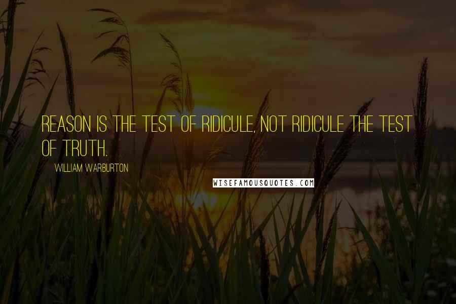 William Warburton Quotes: Reason is the test of ridicule, not ridicule the test of truth.