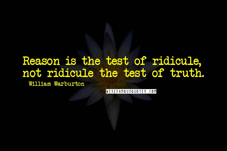 William Warburton Quotes: Reason is the test of ridicule, not ridicule the test of truth.