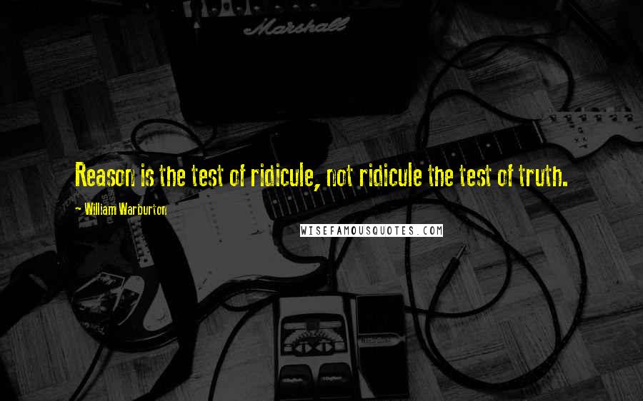 William Warburton Quotes: Reason is the test of ridicule, not ridicule the test of truth.