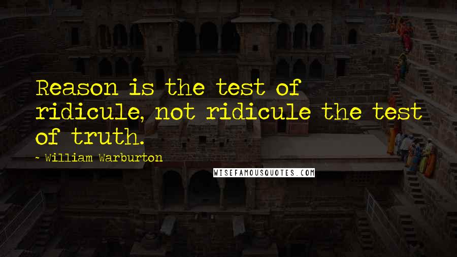 William Warburton Quotes: Reason is the test of ridicule, not ridicule the test of truth.