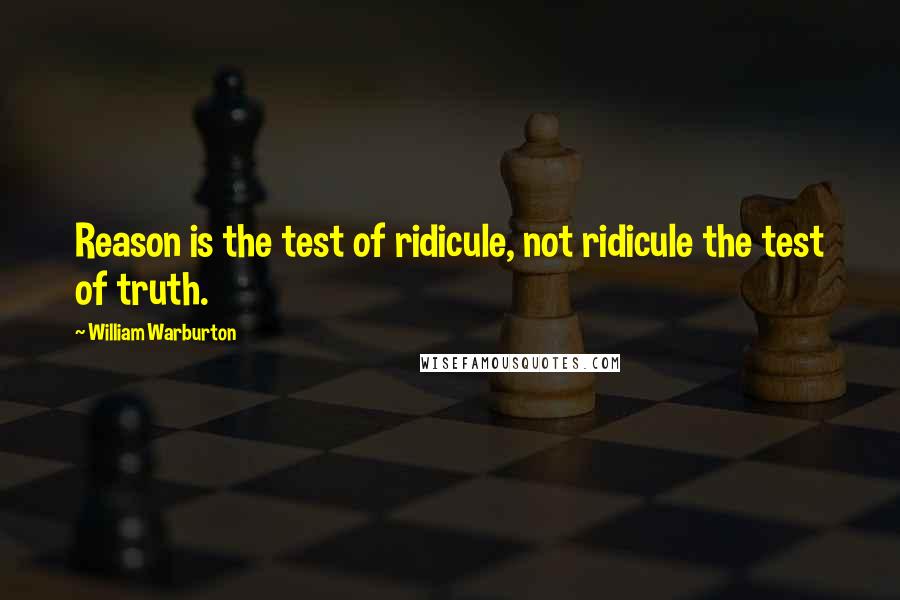William Warburton Quotes: Reason is the test of ridicule, not ridicule the test of truth.