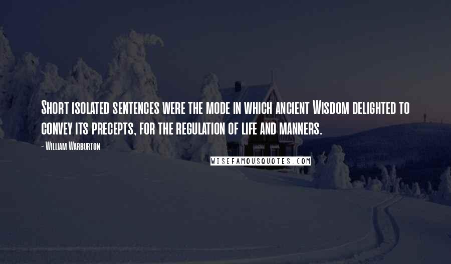 William Warburton Quotes: Short isolated sentences were the mode in which ancient Wisdom delighted to convey its precepts, for the regulation of life and manners.