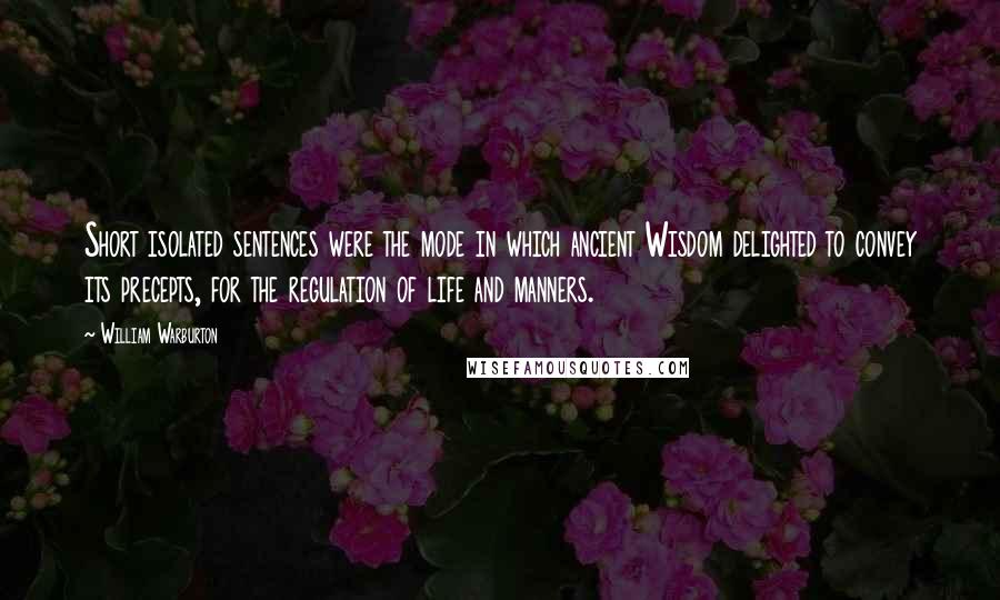 William Warburton Quotes: Short isolated sentences were the mode in which ancient Wisdom delighted to convey its precepts, for the regulation of life and manners.