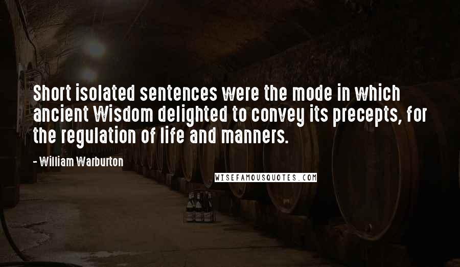 William Warburton Quotes: Short isolated sentences were the mode in which ancient Wisdom delighted to convey its precepts, for the regulation of life and manners.