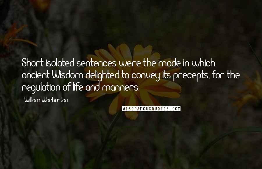 William Warburton Quotes: Short isolated sentences were the mode in which ancient Wisdom delighted to convey its precepts, for the regulation of life and manners.