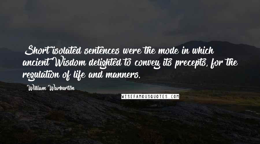 William Warburton Quotes: Short isolated sentences were the mode in which ancient Wisdom delighted to convey its precepts, for the regulation of life and manners.