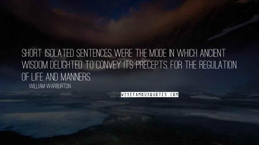 William Warburton Quotes: Short isolated sentences were the mode in which ancient Wisdom delighted to convey its precepts, for the regulation of life and manners.