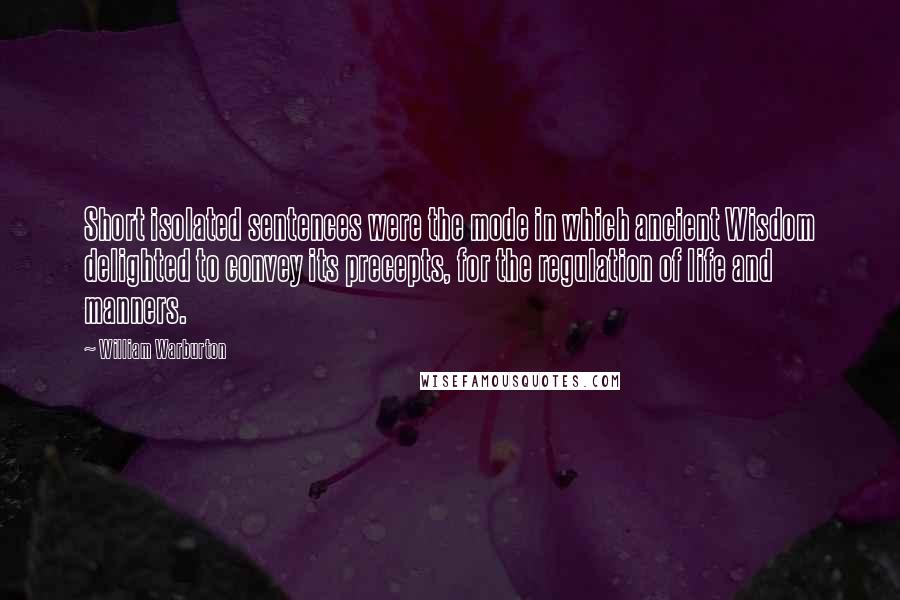 William Warburton Quotes: Short isolated sentences were the mode in which ancient Wisdom delighted to convey its precepts, for the regulation of life and manners.