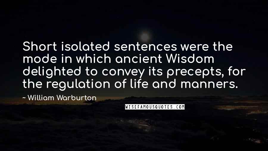 William Warburton Quotes: Short isolated sentences were the mode in which ancient Wisdom delighted to convey its precepts, for the regulation of life and manners.