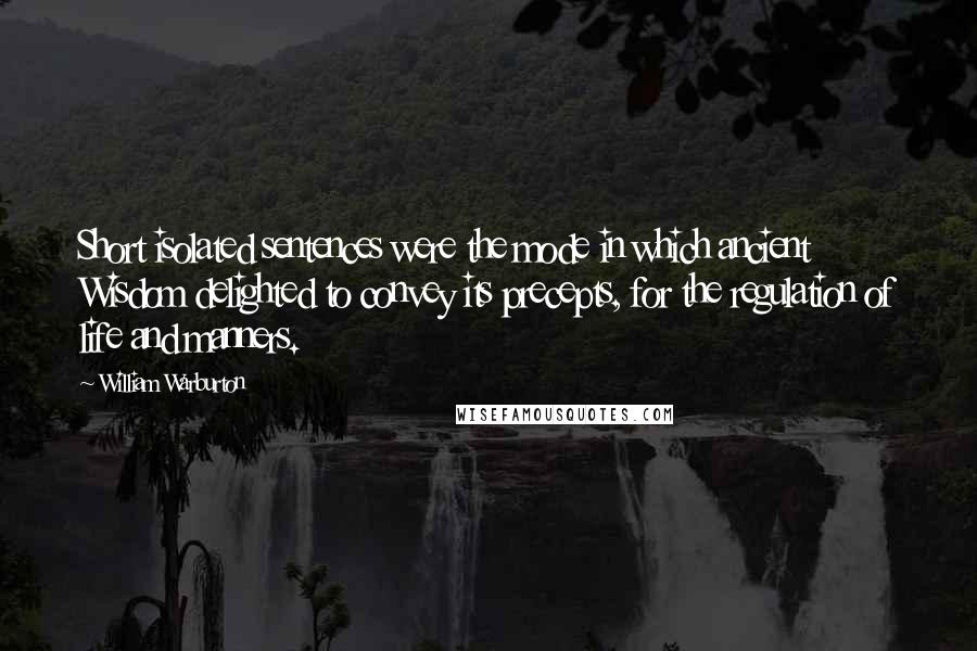 William Warburton Quotes: Short isolated sentences were the mode in which ancient Wisdom delighted to convey its precepts, for the regulation of life and manners.