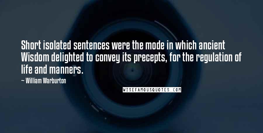 William Warburton Quotes: Short isolated sentences were the mode in which ancient Wisdom delighted to convey its precepts, for the regulation of life and manners.