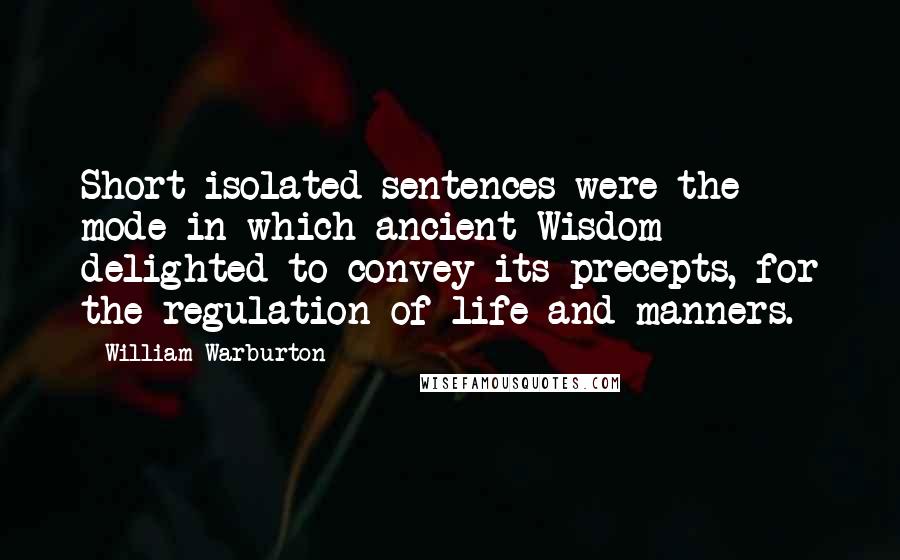 William Warburton Quotes: Short isolated sentences were the mode in which ancient Wisdom delighted to convey its precepts, for the regulation of life and manners.