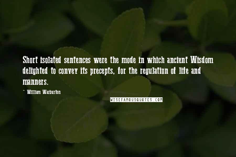 William Warburton Quotes: Short isolated sentences were the mode in which ancient Wisdom delighted to convey its precepts, for the regulation of life and manners.