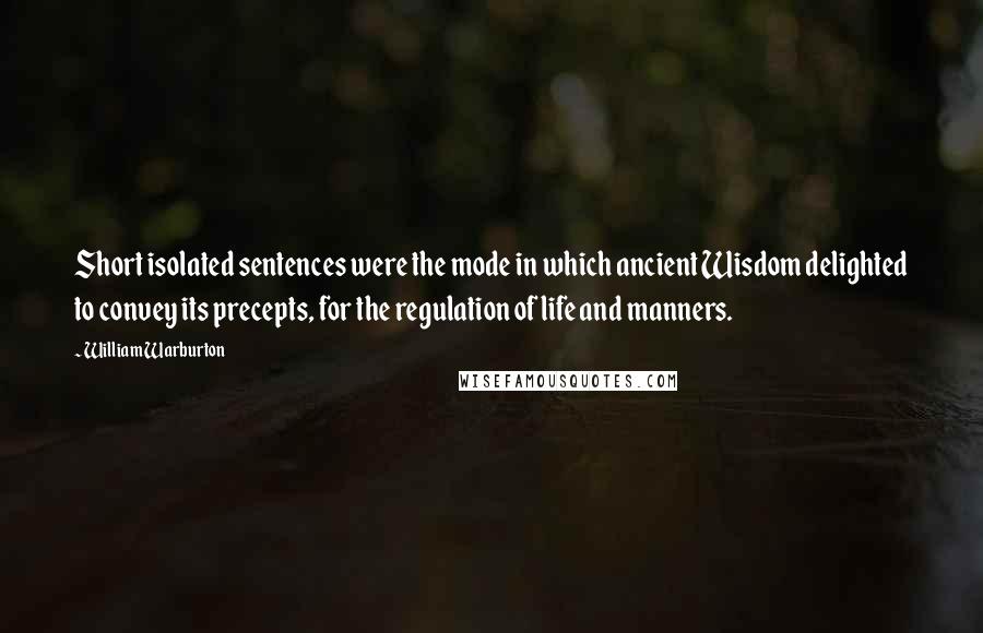William Warburton Quotes: Short isolated sentences were the mode in which ancient Wisdom delighted to convey its precepts, for the regulation of life and manners.