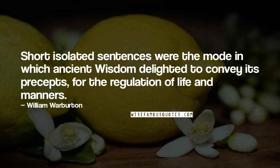 William Warburton Quotes: Short isolated sentences were the mode in which ancient Wisdom delighted to convey its precepts, for the regulation of life and manners.