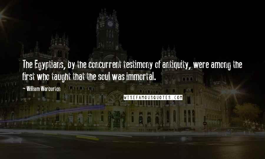 William Warburton Quotes: The Egyptians, by the concurrent testimony of antiquity, were among the first who taught that the soul was immortal.