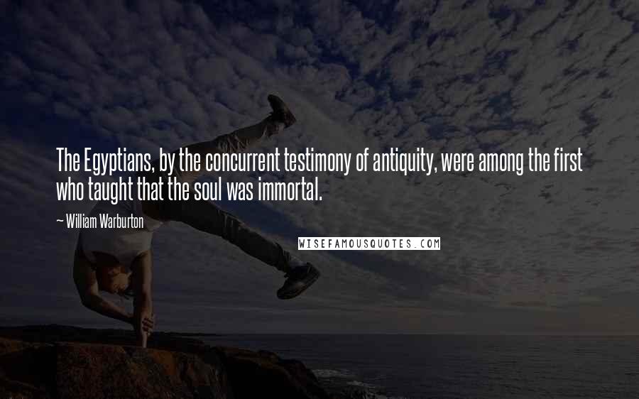 William Warburton Quotes: The Egyptians, by the concurrent testimony of antiquity, were among the first who taught that the soul was immortal.