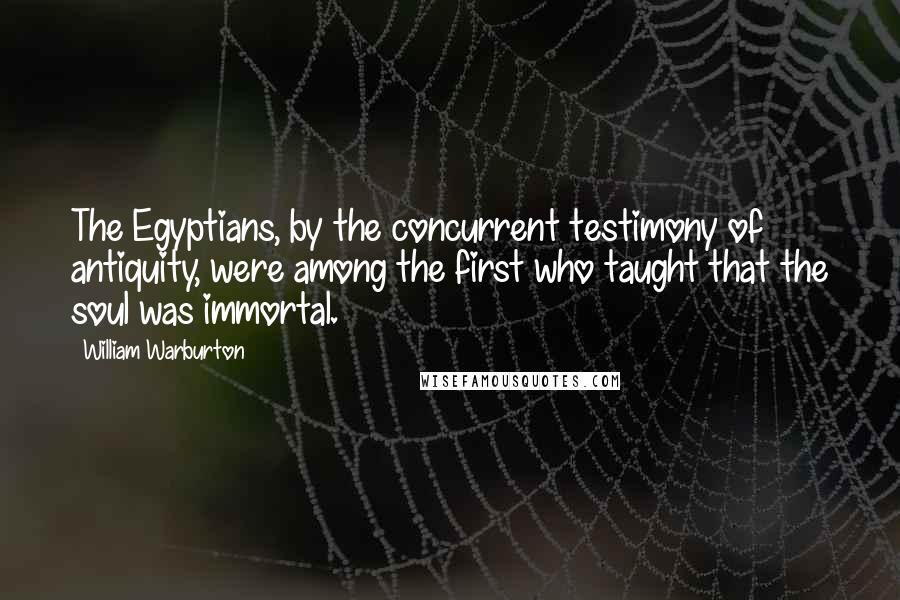 William Warburton Quotes: The Egyptians, by the concurrent testimony of antiquity, were among the first who taught that the soul was immortal.