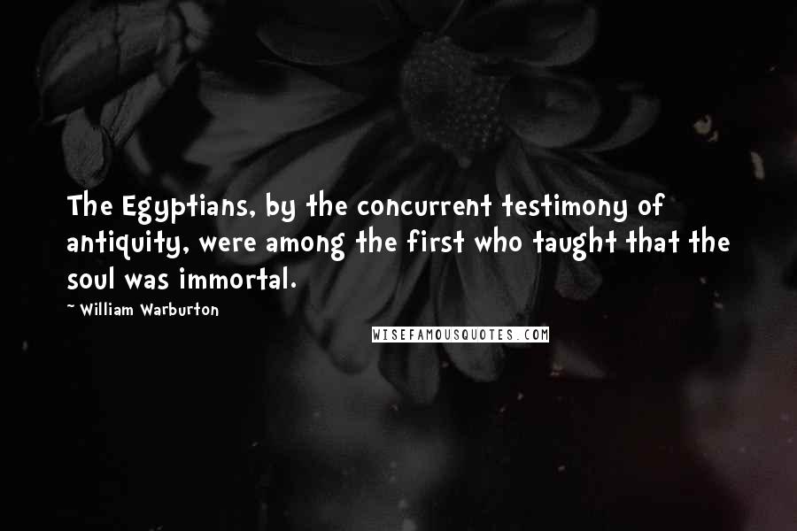 William Warburton Quotes: The Egyptians, by the concurrent testimony of antiquity, were among the first who taught that the soul was immortal.
