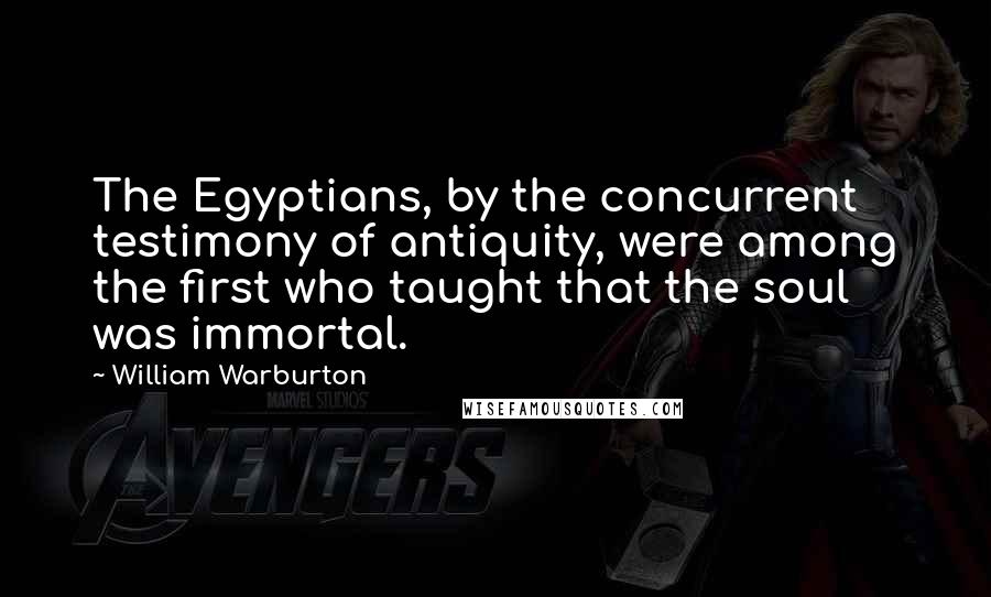 William Warburton Quotes: The Egyptians, by the concurrent testimony of antiquity, were among the first who taught that the soul was immortal.