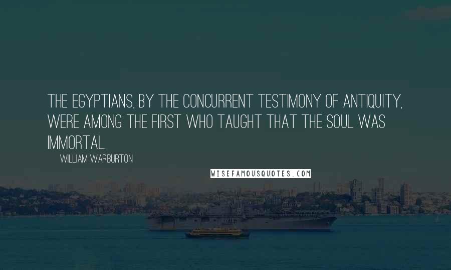 William Warburton Quotes: The Egyptians, by the concurrent testimony of antiquity, were among the first who taught that the soul was immortal.
