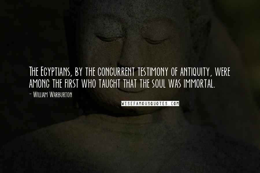 William Warburton Quotes: The Egyptians, by the concurrent testimony of antiquity, were among the first who taught that the soul was immortal.