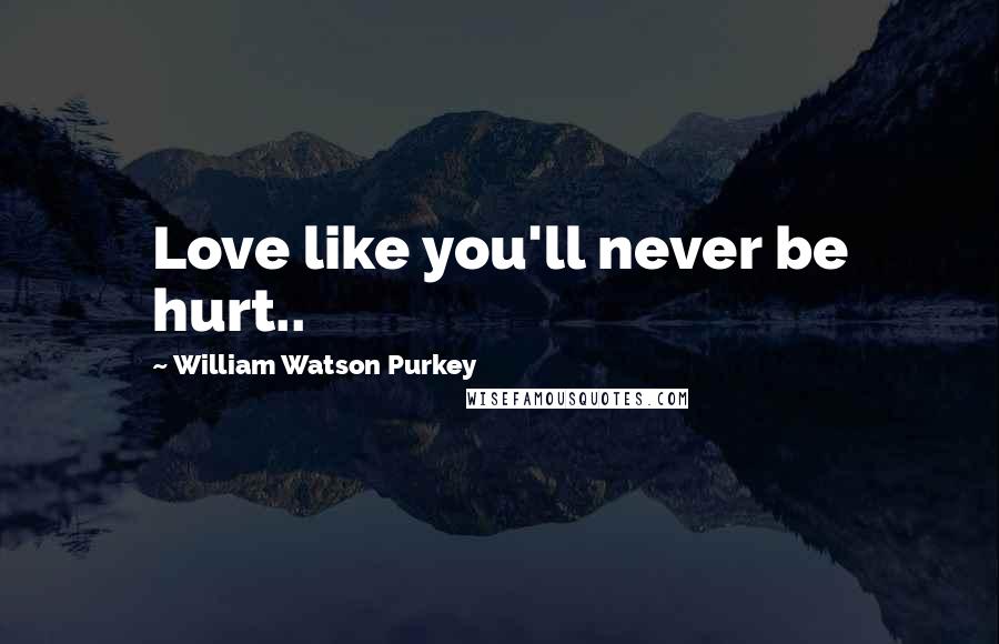 William Watson Purkey Quotes: Love like you'll never be hurt..