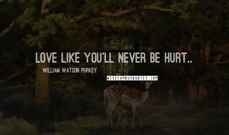 William Watson Purkey Quotes: Love like you'll never be hurt..
