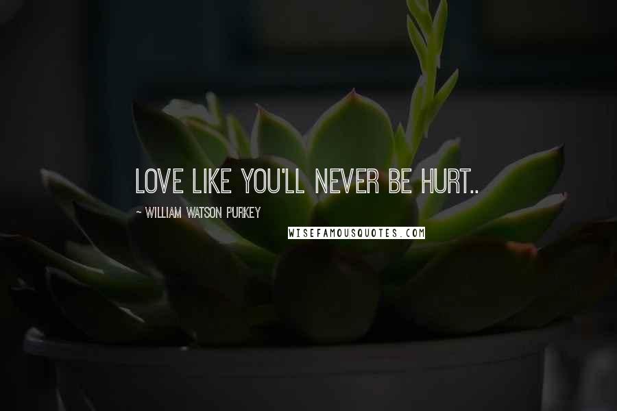 William Watson Purkey Quotes: Love like you'll never be hurt..