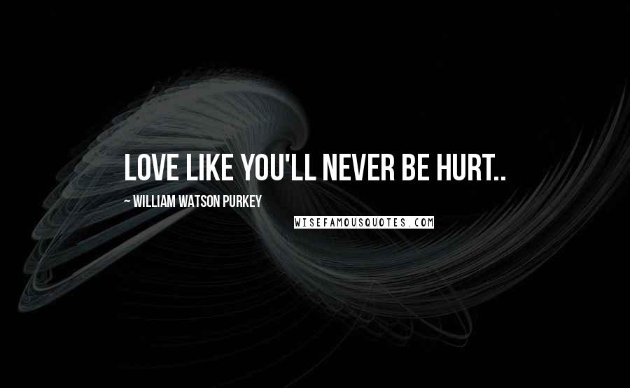 William Watson Purkey Quotes: Love like you'll never be hurt..