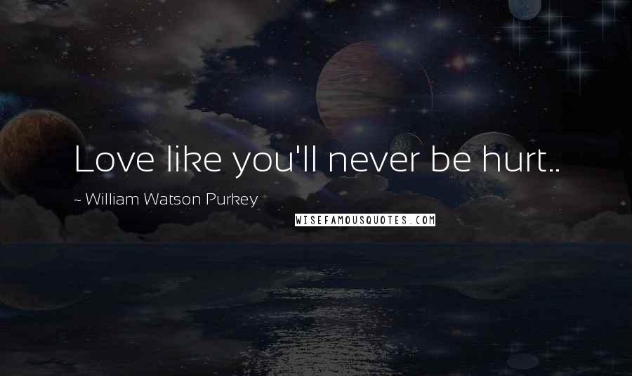 William Watson Purkey Quotes: Love like you'll never be hurt..