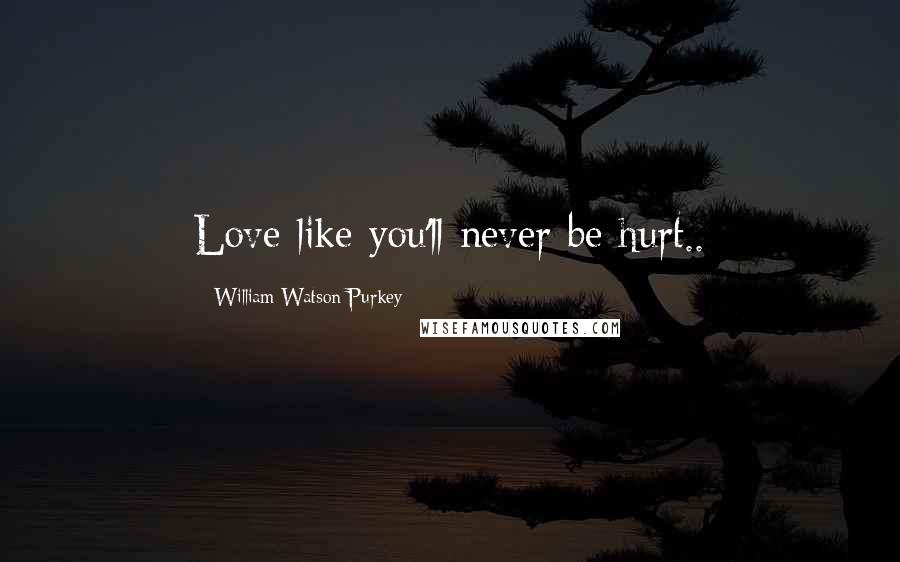 William Watson Purkey Quotes: Love like you'll never be hurt..