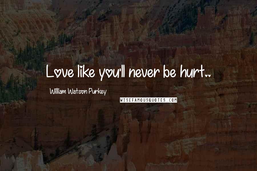 William Watson Purkey Quotes: Love like you'll never be hurt..