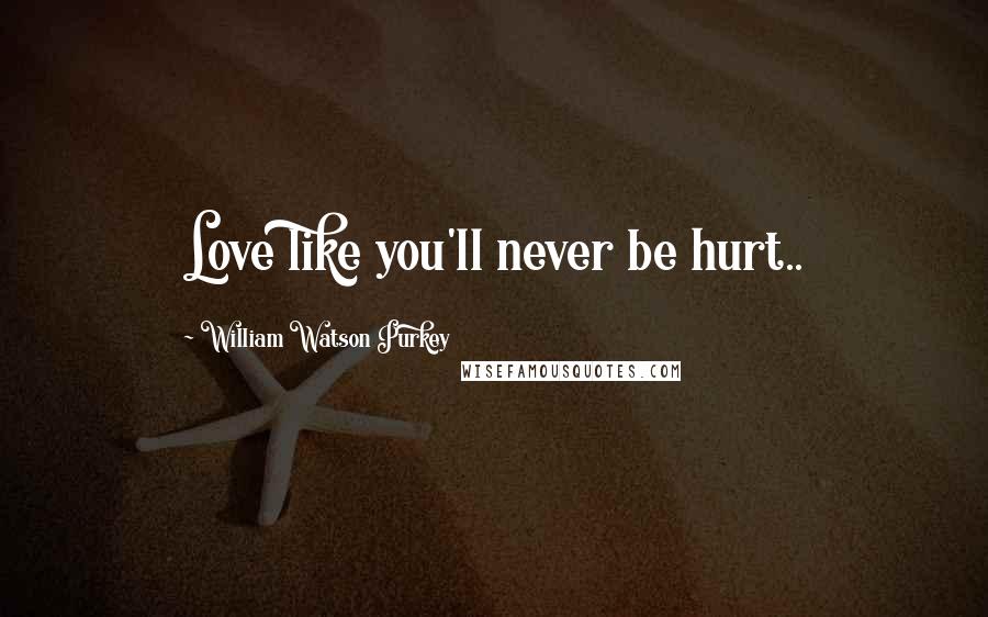 William Watson Purkey Quotes: Love like you'll never be hurt..