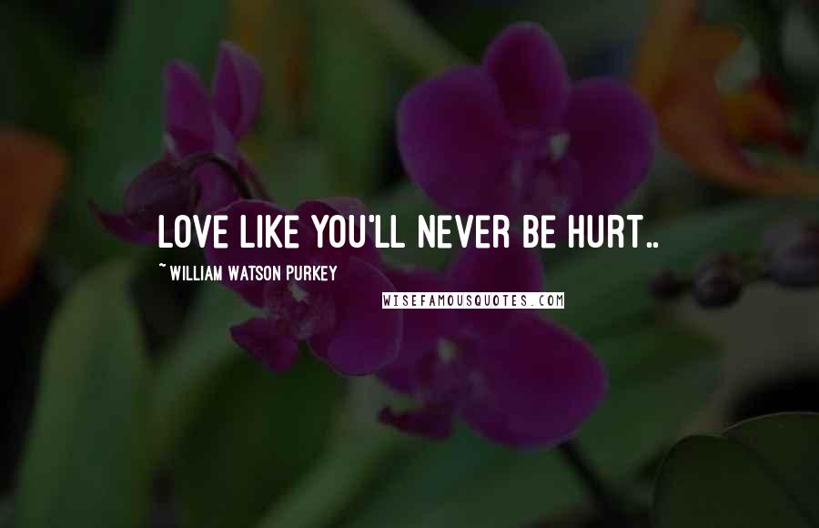 William Watson Purkey Quotes: Love like you'll never be hurt..