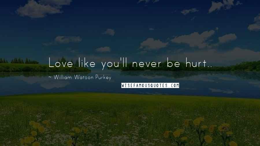 William Watson Purkey Quotes: Love like you'll never be hurt..