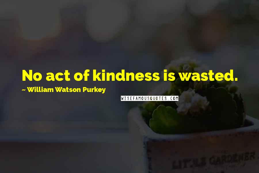 William Watson Purkey Quotes: No act of kindness is wasted.