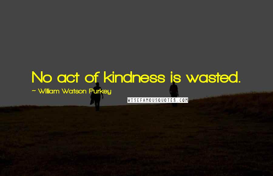 William Watson Purkey Quotes: No act of kindness is wasted.