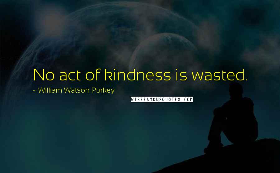 William Watson Purkey Quotes: No act of kindness is wasted.