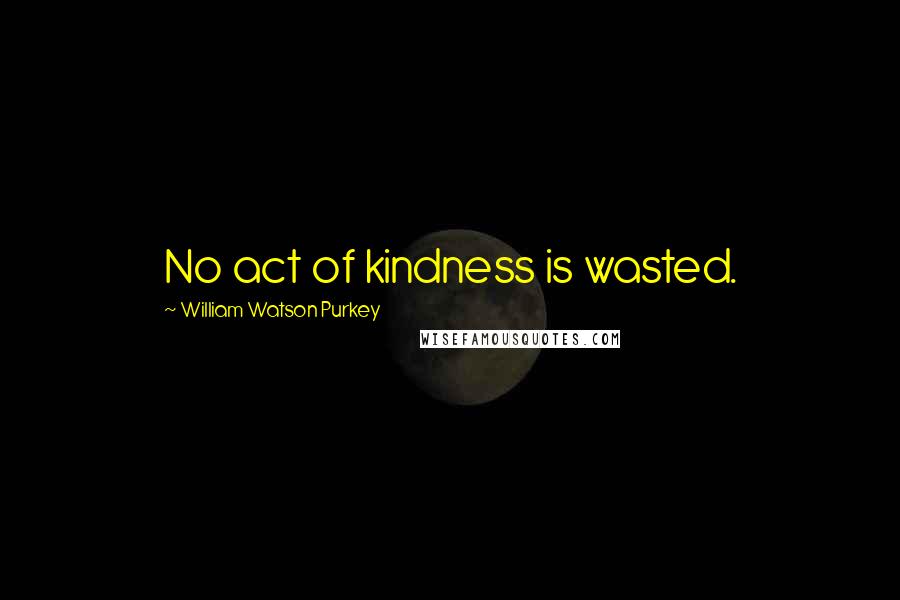 William Watson Purkey Quotes: No act of kindness is wasted.