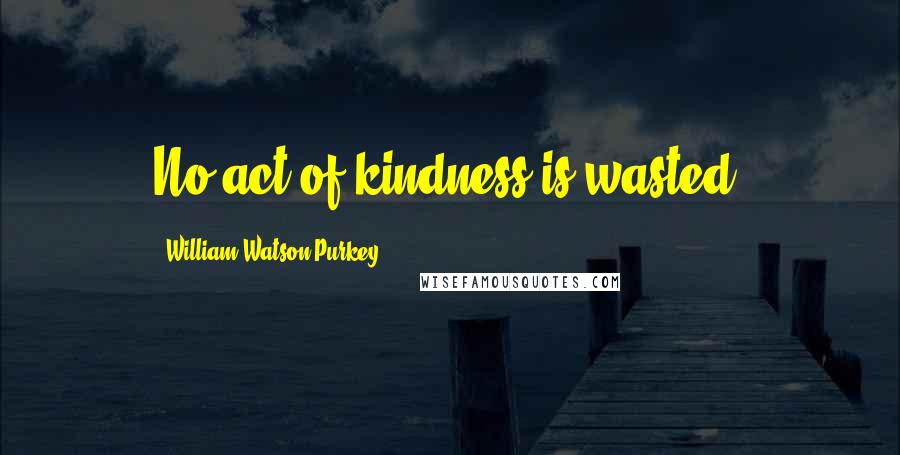 William Watson Purkey Quotes: No act of kindness is wasted.