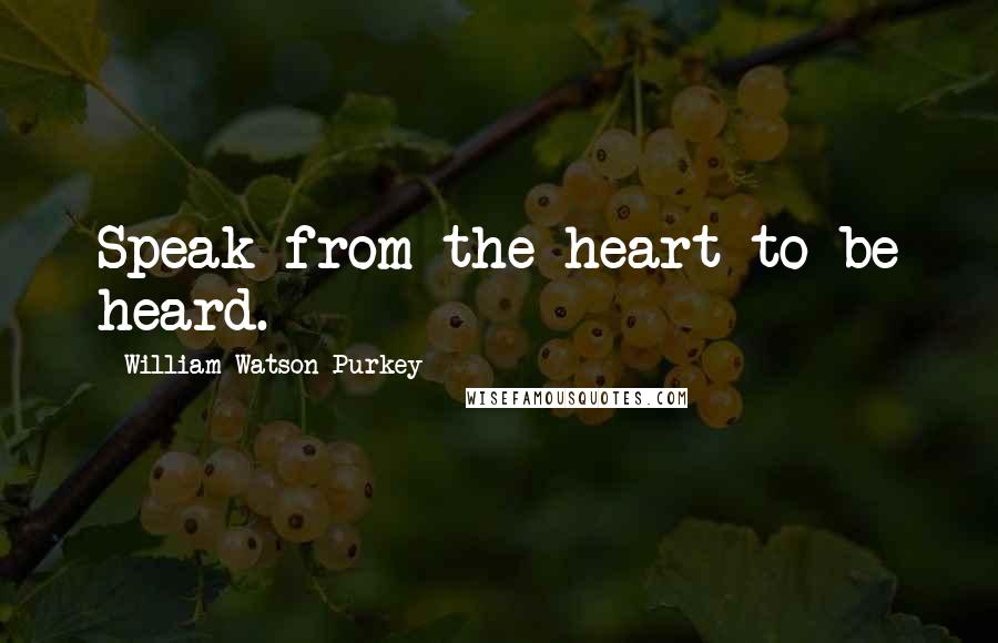 William Watson Purkey Quotes: Speak from the heart to be heard.