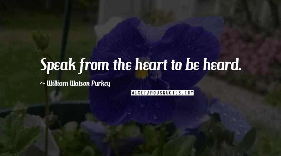 William Watson Purkey Quotes: Speak from the heart to be heard.