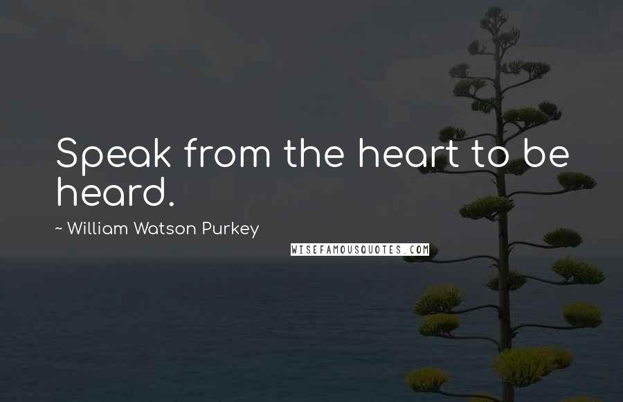 William Watson Purkey Quotes: Speak from the heart to be heard.